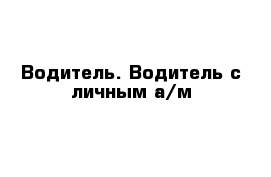 Водитель. Водитель с личным а/м